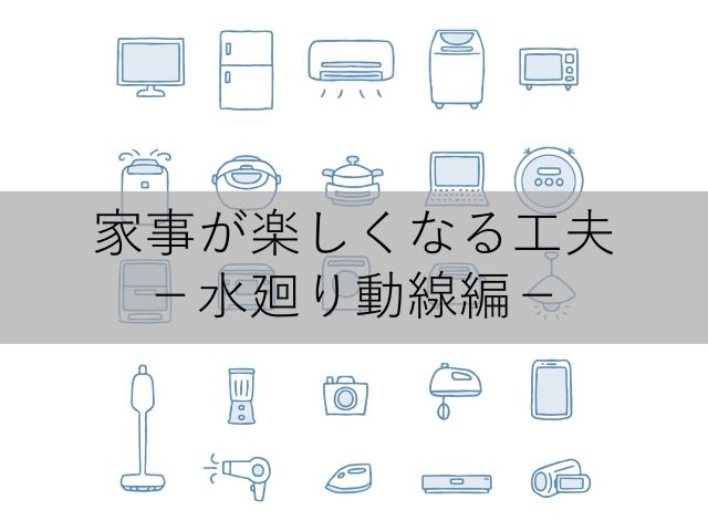 家事が楽しくなる工夫 -水廻り動線編-