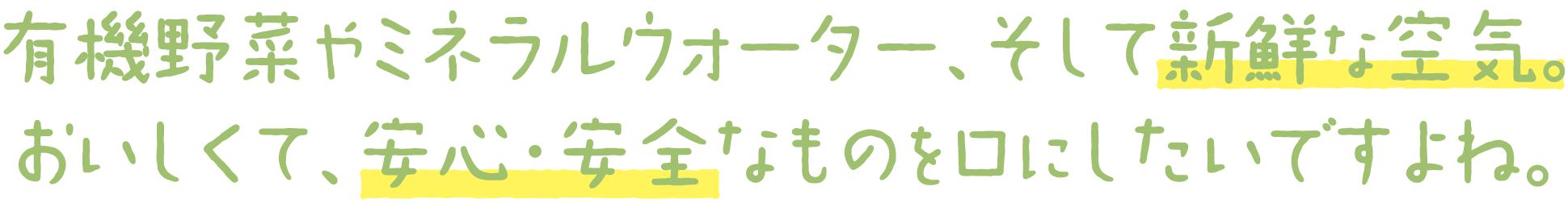 有機野菜やミネラルウォーター、そして新鮮な空気。おいしくて、安心・安全なものを口にしたいですよね。