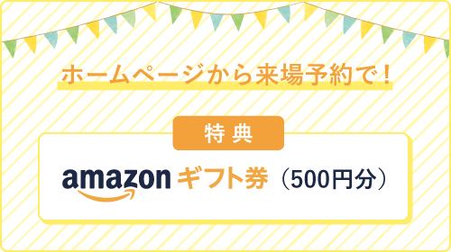 初めてホームページから来場予約のお客様限定 Amazonギフト券(Eメールタイプ)500円分プレゼント！