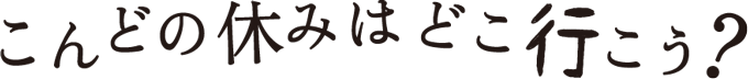 こんどの休みはどこ行こう?