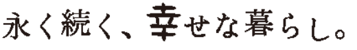 永く続く、幸せな暮らし。